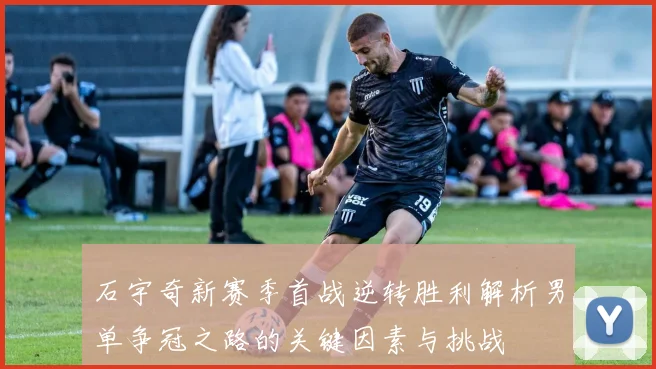 石宇奇新赛季首战逆转胜利解析男单争冠之路的关键因素与挑战