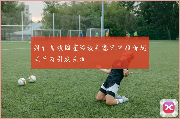 拜仁与埃因霍温谈判塞巴里报价超五千万引发关注