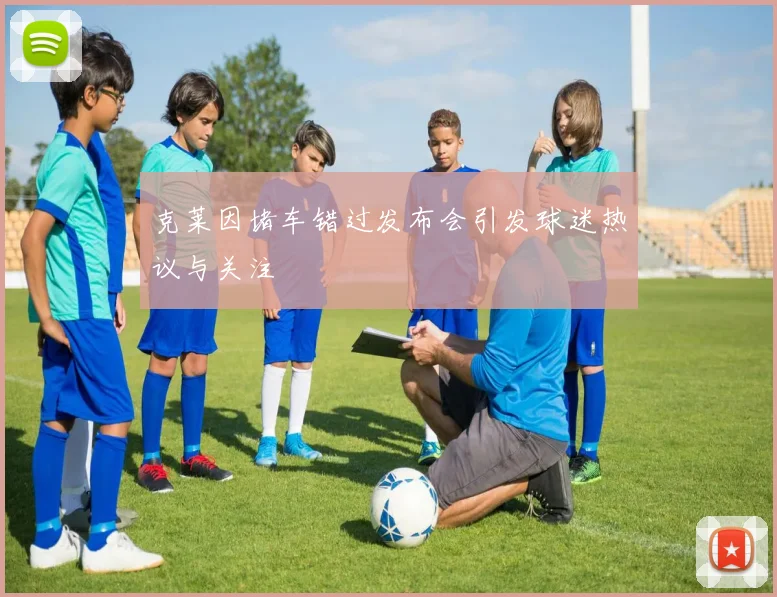 克莱因堵车错过发布会引发球迷热议与关注