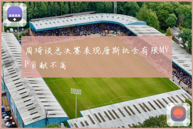 周琦谈总决赛表现唐斯机会有限MVP贡献不高