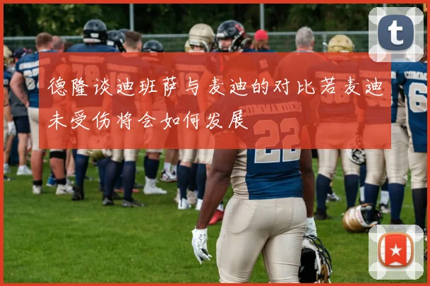 德隆谈迪班萨与麦迪的对比若麦迪未受伤将会如何发展