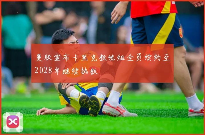 曼联宣布卡里克教练组全员续约至2028年继续执教