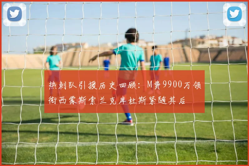 热刺队引援历史回顾：M费9900万领衔西蒙斯索兰克库杜斯紧随其后