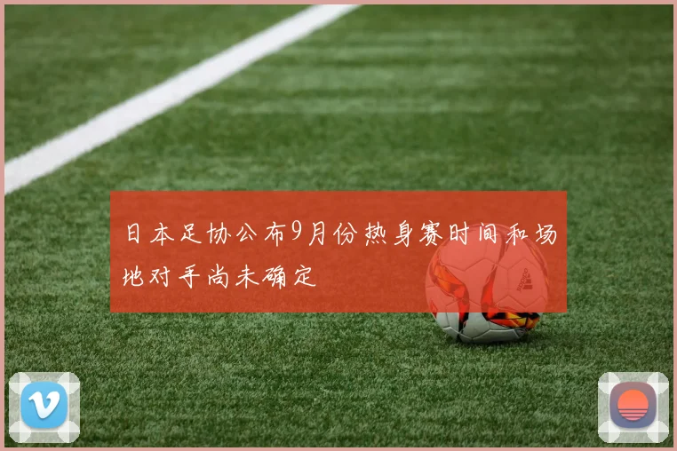 日本足协公布9月份热身赛时间和场地对手尚未确定
