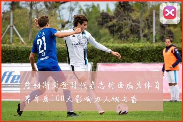 詹姆斯荣登时代杂志封面成为体育界年度100大影响力人物之首