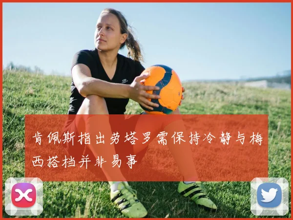 肯佩斯指出劳塔罗需保持冷静与梅西搭档并非易事