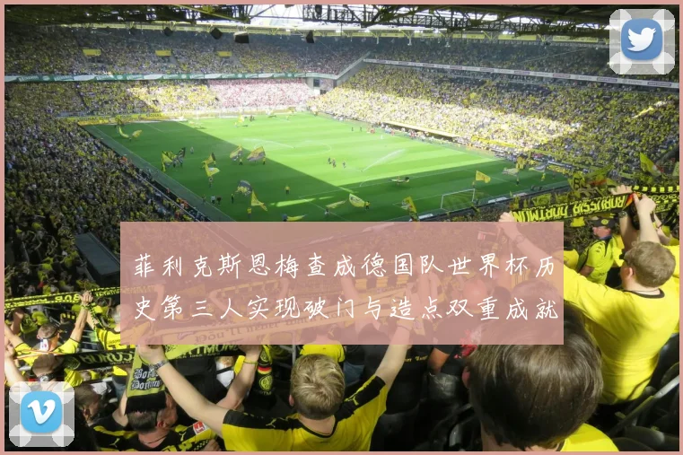 菲利克斯恩梅查成德国队世界杯历史第三人实现破门与造点双重成就