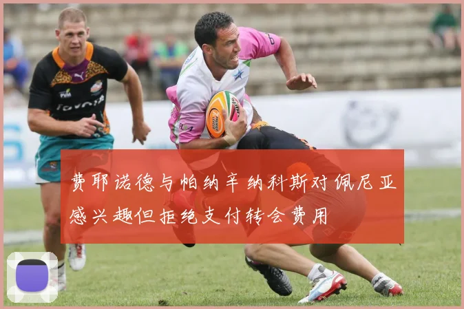 费耶诺德与帕纳辛纳科斯对佩尼亚感兴趣但拒绝支付转会费用