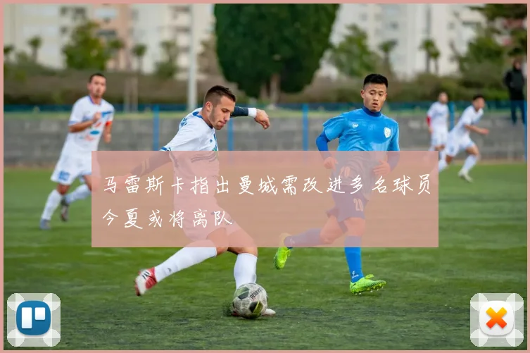 马雷斯卡指出曼城需改进多名球员今夏或将离队
