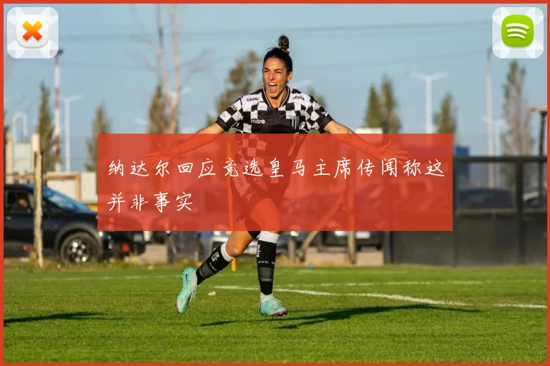 纳达尔回应竞选皇马主席传闻称这并非事实