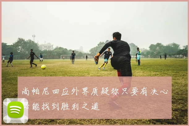 尚帕尼回应外界质疑称只要有决心必能找到胜利之道