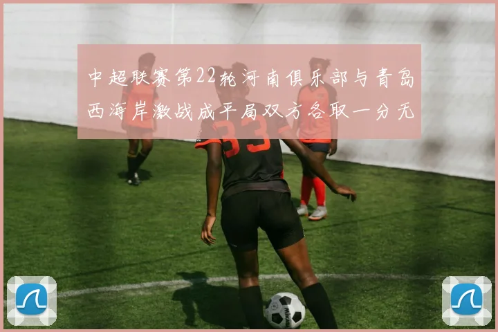 中超联赛第22轮河南俱乐部与青岛西海岸激战成平局双方各取一分无缘进球