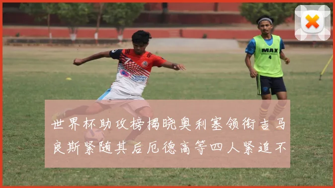 世界杯助攻榜揭晓奥利塞领衔吉马良斯紧随其后厄德高等四人紧追不舍