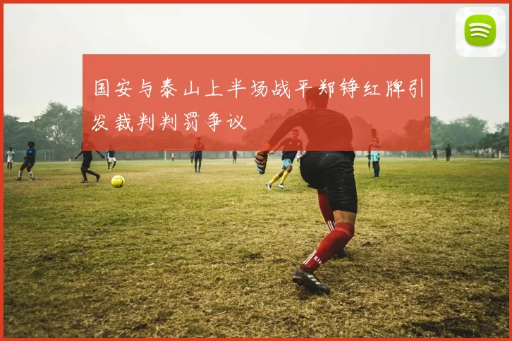 国安与泰山上半场战平郑铮红牌引发裁判判罚争议