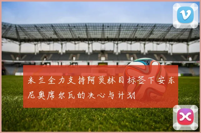 米兰全力支持阿莫林目标签下安东尼奥席尔瓦的决心与计划