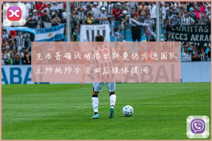 克洛普确认纳格尔斯曼仍为德国队主帅纳帅冷淡回应媒体提问