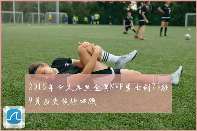 2016年今天库里全票MVP勇士创73胜9负历史佳绩回顾