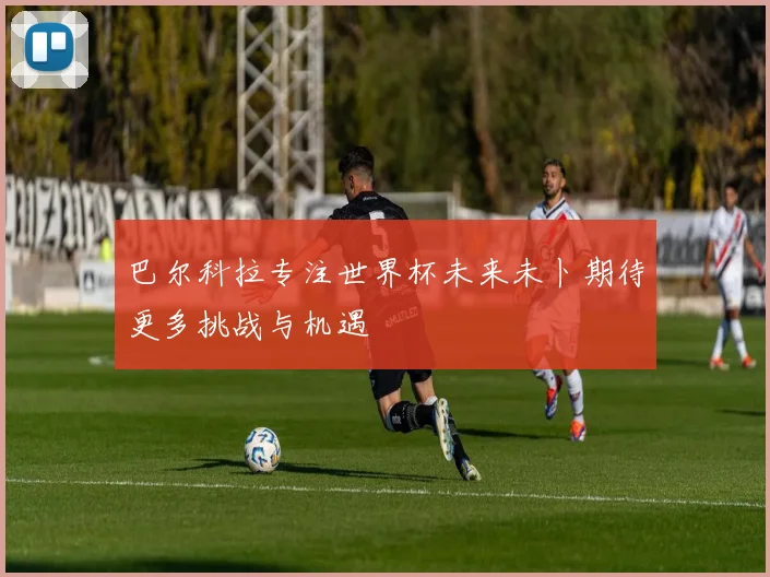 巴尔科拉专注世界杯未来未卜期待更多挑战与机遇