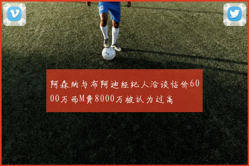 阿森纳与布阿迪经纪人洽谈估价6000万而M费8000万被认为过高