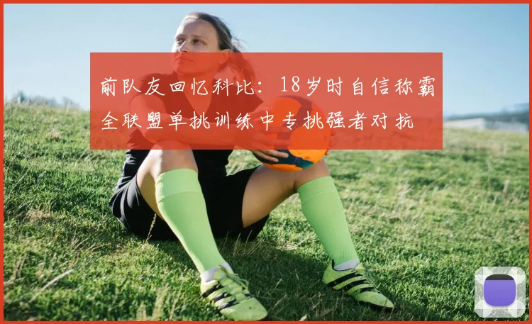 前队友回忆科比：18岁时自信称霸全联盟单挑训练中专挑强者对抗