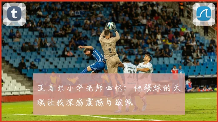 亚马尔小学老师回忆：他踢球的天赋让我深感震撼与敬佩