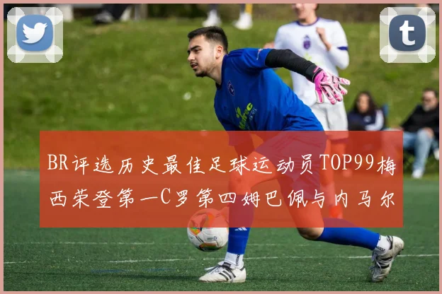 BR评选历史最佳足球运动员TOP99梅西荣登第一C罗第四姆巴佩与内马尔排名解析