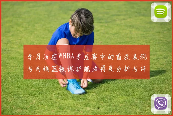 李月汝在WNBA季后赛中的首发表现与内线篮板保护能力再度分析与评估