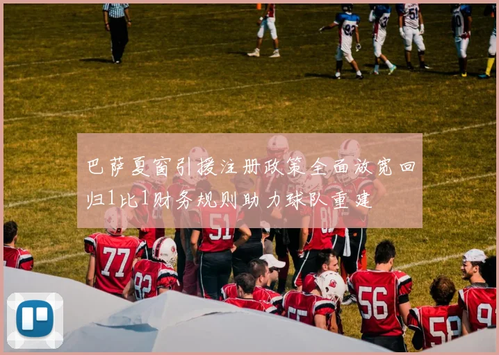 巴萨夏窗引援注册政策全面放宽回归1比1财务规则助力球队重建