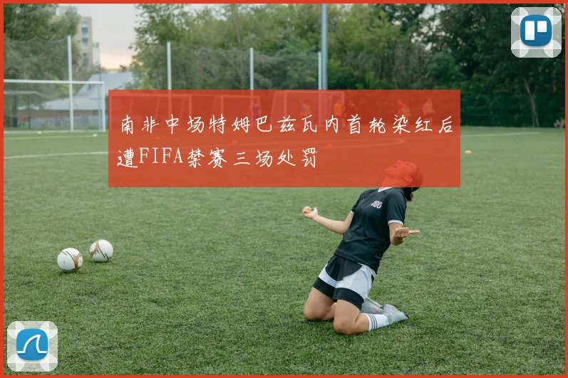 南非中场特姆巴兹瓦内首轮染红后遭FIFA禁赛三场处罚