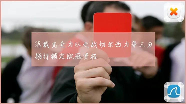 范戴克全力以赴战切尔西力争三分期待锁定欧冠资格